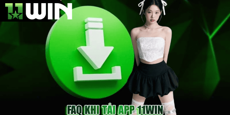 Các câu hỏi thường gặp khi tải app 11win